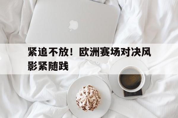 紧追不放！欧洲赛场对决风影紧随践的简单介绍